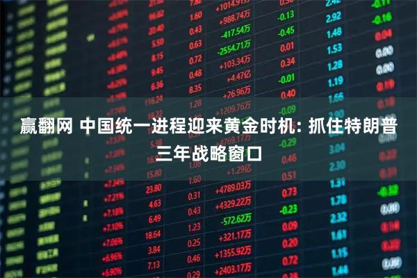 赢翻网 中国统一进程迎来黄金时机: 抓住特朗普三年战略窗口