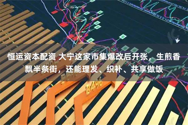 恒运资本配资 大宁这家市集爆改后开张，生煎香飘半条街，还能理发、织补、共享做饭