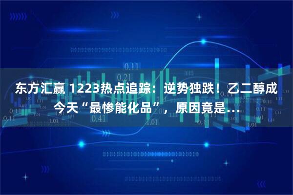 东方汇赢 1223热点追踪：逆势独跌！乙二醇成今天“最惨能化品”，原因竟是…
