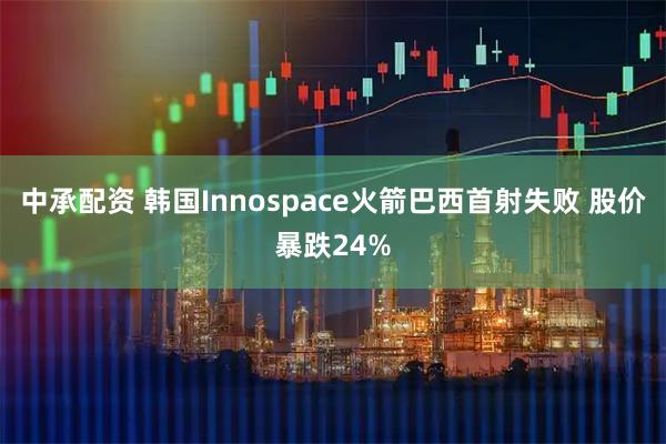 中承配资 韩国Innospace火箭巴西首射失败 股价暴跌24%
