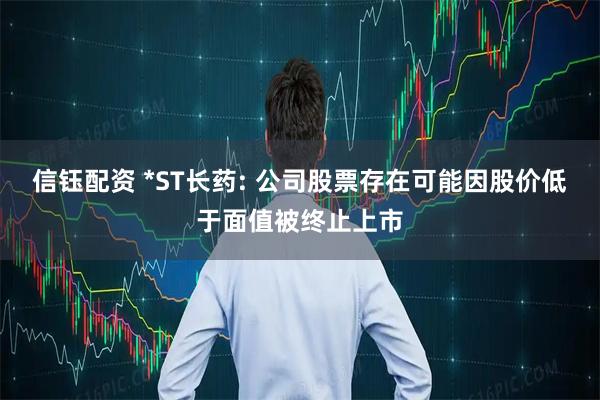 信钰配资 *ST长药: 公司股票存在可能因股价低于面值被终止上市