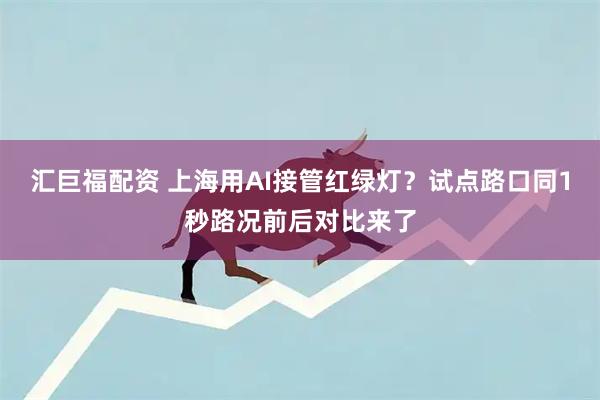 汇巨福配资 上海用AI接管红绿灯？试点路口同1秒路况前后对比来了