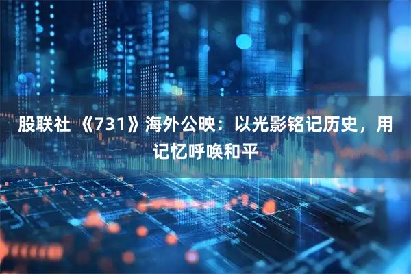 股联社 《731》海外公映：以光影铭记历史，用记忆呼唤和平