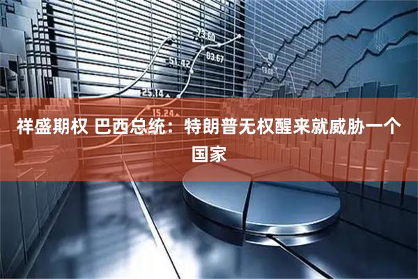 祥盛期权 巴西总统：特朗普无权醒来就威胁一个国家