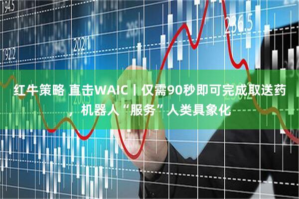 红牛策略 直击WAIC丨仅需90秒即可完成取送药，机器人“服务”人类具象化