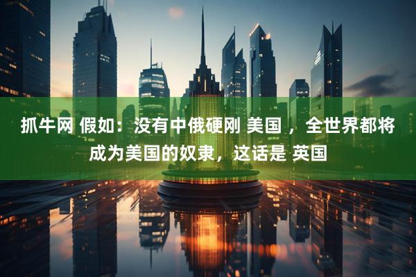 抓牛网 假如：没有中俄硬刚 美国 ，全世界都将成为美国的奴隶，这话是 英国