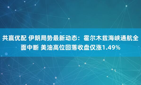 共赢优配 伊朗局势最新动态：霍尔木兹海峡通航全面中断 美油高位回落收盘仅涨1.49%